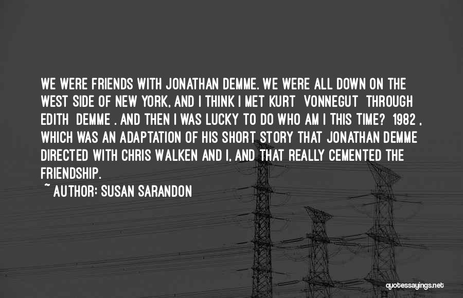 Susan Sarandon Quotes: We Were Friends With Jonathan Demme. We Were All Down On The West Side Of New York, And I Think