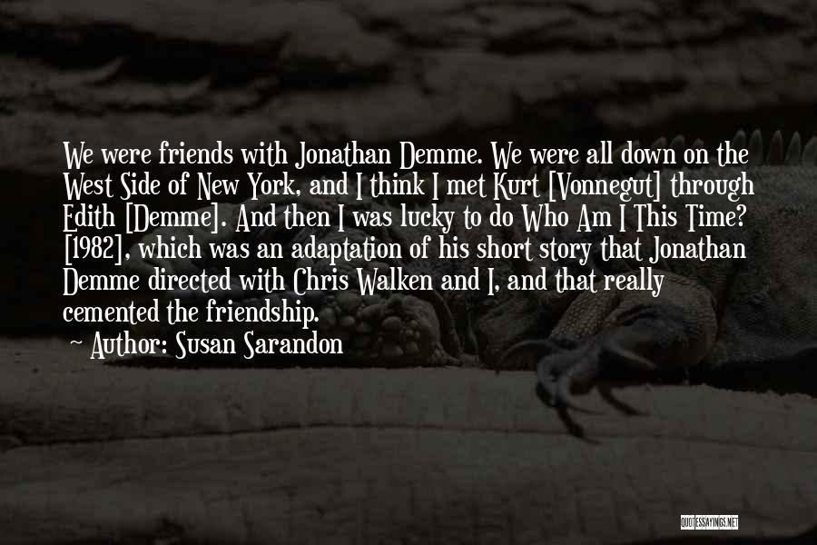 Susan Sarandon Quotes: We Were Friends With Jonathan Demme. We Were All Down On The West Side Of New York, And I Think