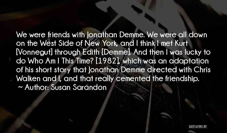 Susan Sarandon Quotes: We Were Friends With Jonathan Demme. We Were All Down On The West Side Of New York, And I Think