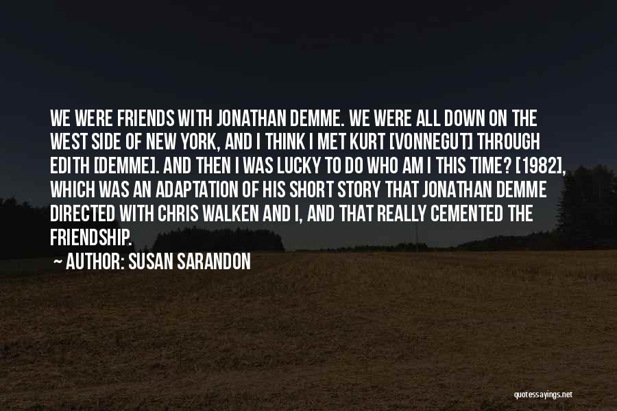 Susan Sarandon Quotes: We Were Friends With Jonathan Demme. We Were All Down On The West Side Of New York, And I Think