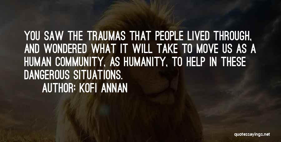 Kofi Annan Quotes: You Saw The Traumas That People Lived Through, And Wondered What It Will Take To Move Us As A Human