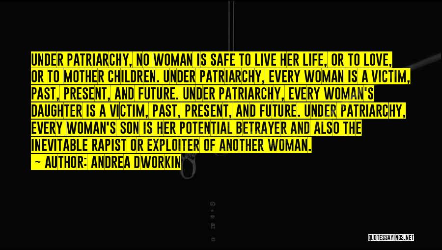 Andrea Dworkin Quotes: Under Patriarchy, No Woman Is Safe To Live Her Life, Or To Love, Or To Mother Children. Under Patriarchy, Every