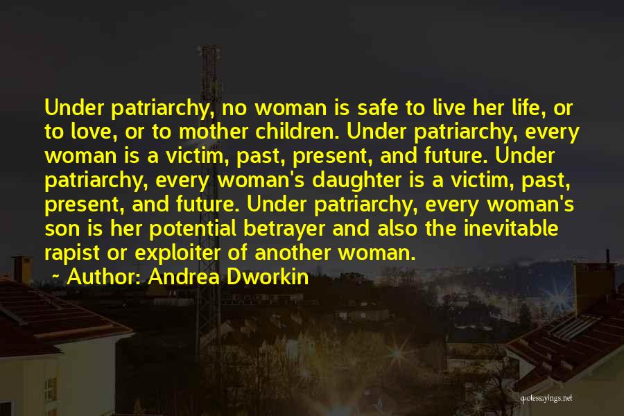 Andrea Dworkin Quotes: Under Patriarchy, No Woman Is Safe To Live Her Life, Or To Love, Or To Mother Children. Under Patriarchy, Every