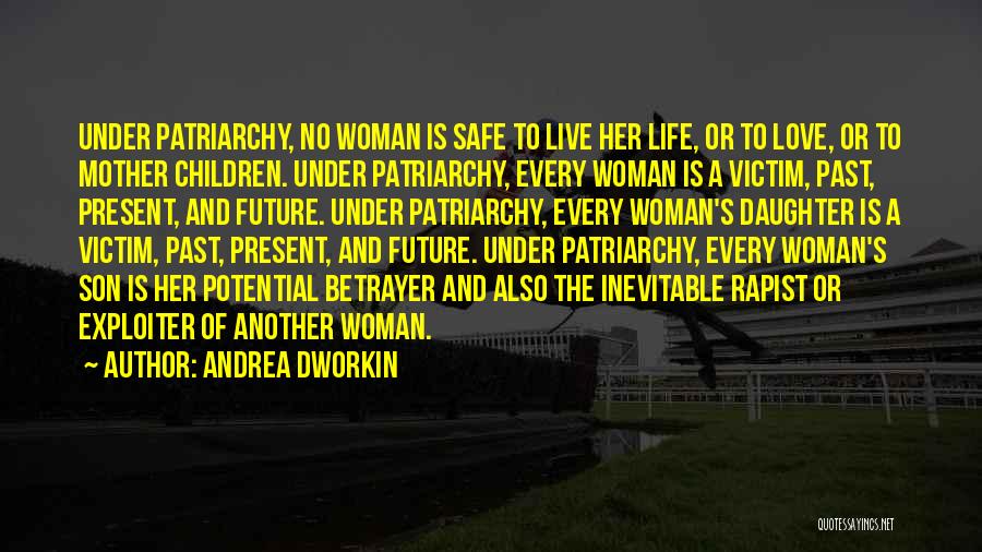 Andrea Dworkin Quotes: Under Patriarchy, No Woman Is Safe To Live Her Life, Or To Love, Or To Mother Children. Under Patriarchy, Every