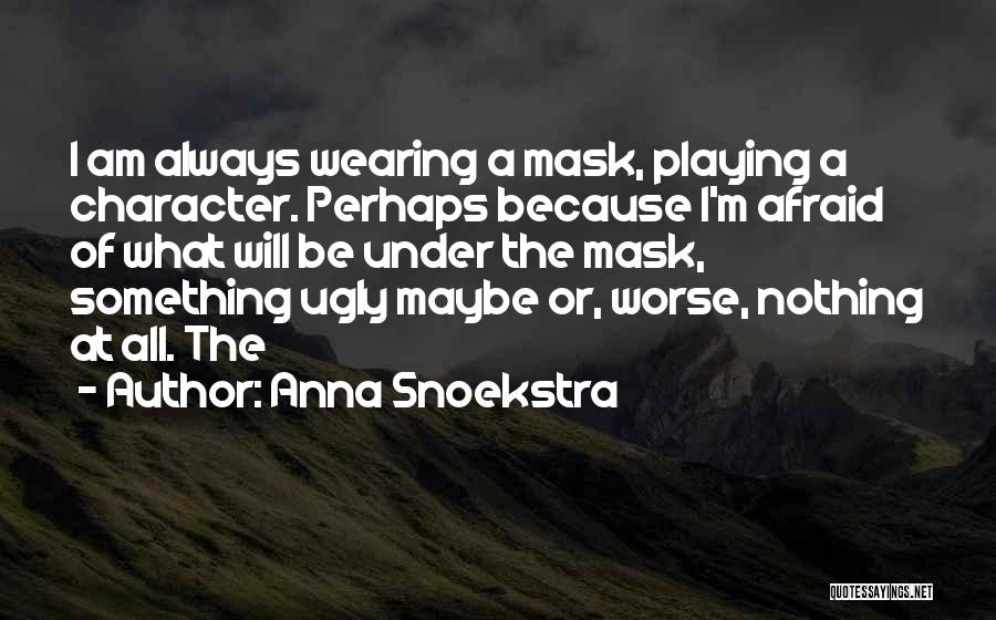 Anna Snoekstra Quotes: I Am Always Wearing A Mask, Playing A Character. Perhaps Because I'm Afraid Of What Will Be Under The Mask,