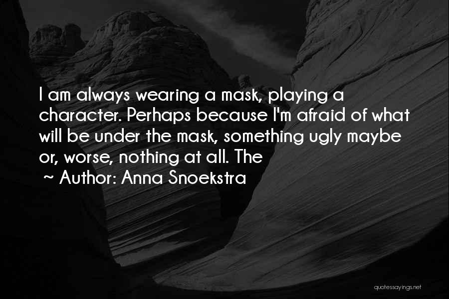 Anna Snoekstra Quotes: I Am Always Wearing A Mask, Playing A Character. Perhaps Because I'm Afraid Of What Will Be Under The Mask,