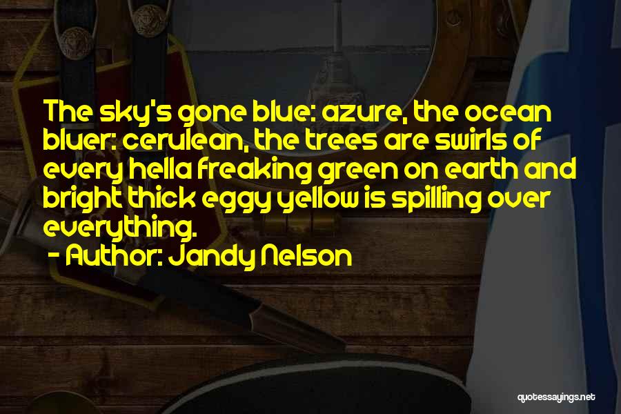 Jandy Nelson Quotes: The Sky's Gone Blue: Azure, The Ocean Bluer: Cerulean, The Trees Are Swirls Of Every Hella Freaking Green On Earth