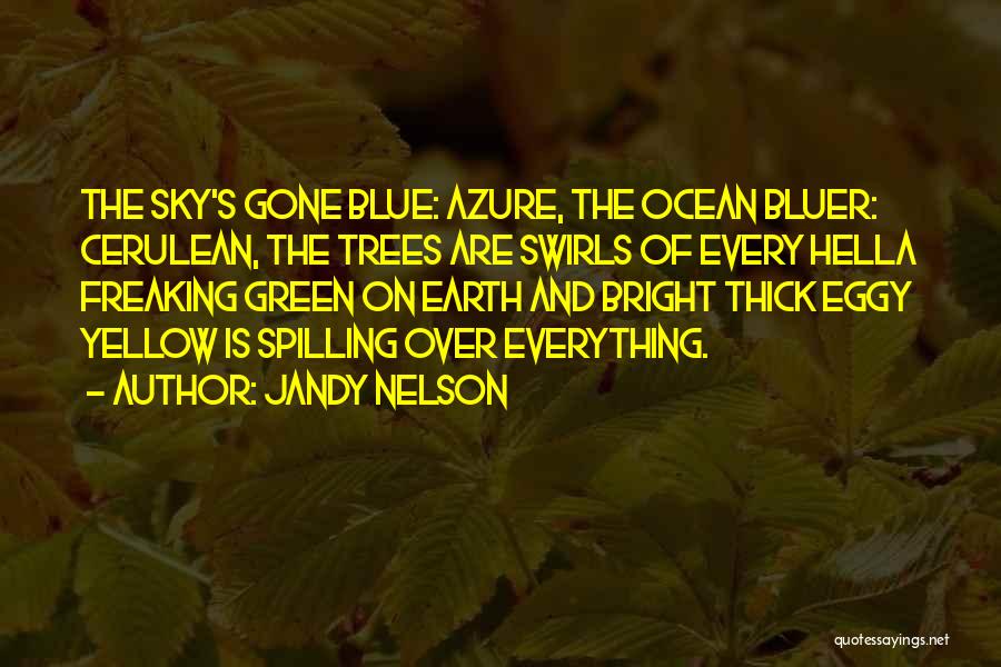 Jandy Nelson Quotes: The Sky's Gone Blue: Azure, The Ocean Bluer: Cerulean, The Trees Are Swirls Of Every Hella Freaking Green On Earth