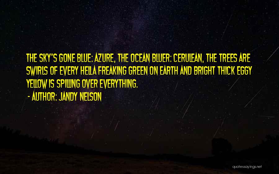 Jandy Nelson Quotes: The Sky's Gone Blue: Azure, The Ocean Bluer: Cerulean, The Trees Are Swirls Of Every Hella Freaking Green On Earth