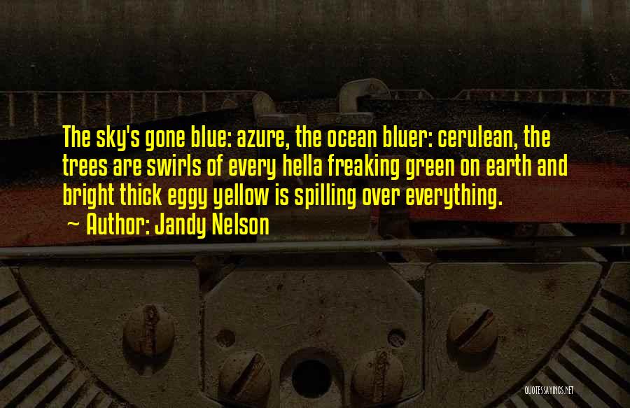 Jandy Nelson Quotes: The Sky's Gone Blue: Azure, The Ocean Bluer: Cerulean, The Trees Are Swirls Of Every Hella Freaking Green On Earth