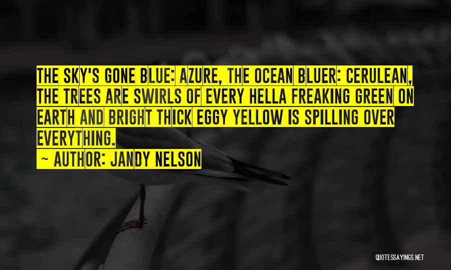 Jandy Nelson Quotes: The Sky's Gone Blue: Azure, The Ocean Bluer: Cerulean, The Trees Are Swirls Of Every Hella Freaking Green On Earth