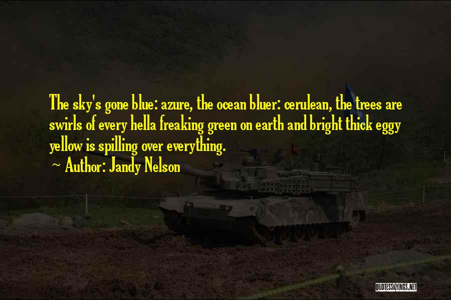 Jandy Nelson Quotes: The Sky's Gone Blue: Azure, The Ocean Bluer: Cerulean, The Trees Are Swirls Of Every Hella Freaking Green On Earth