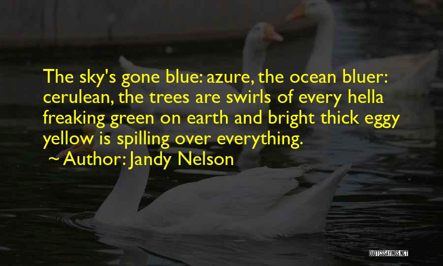 Jandy Nelson Quotes: The Sky's Gone Blue: Azure, The Ocean Bluer: Cerulean, The Trees Are Swirls Of Every Hella Freaking Green On Earth