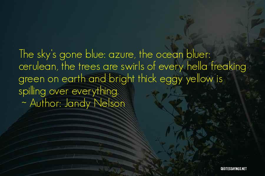 Jandy Nelson Quotes: The Sky's Gone Blue: Azure, The Ocean Bluer: Cerulean, The Trees Are Swirls Of Every Hella Freaking Green On Earth