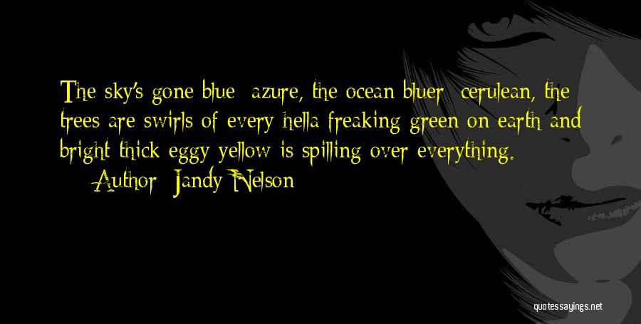 Jandy Nelson Quotes: The Sky's Gone Blue: Azure, The Ocean Bluer: Cerulean, The Trees Are Swirls Of Every Hella Freaking Green On Earth