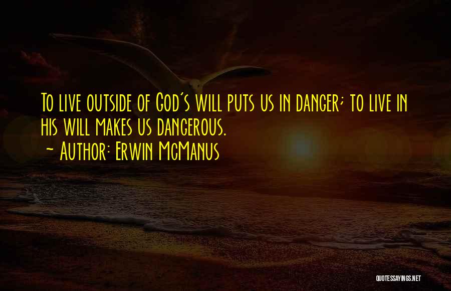 Erwin McManus Quotes: To Live Outside Of God's Will Puts Us In Danger; To Live In His Will Makes Us Dangerous.