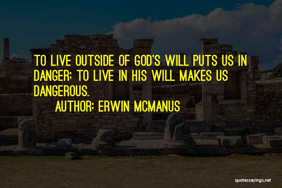 Erwin McManus Quotes: To Live Outside Of God's Will Puts Us In Danger; To Live In His Will Makes Us Dangerous.