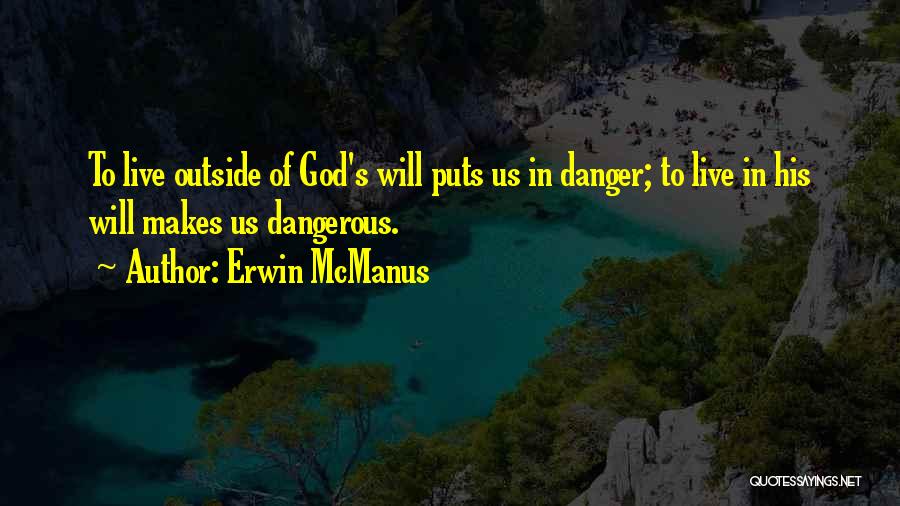 Erwin McManus Quotes: To Live Outside Of God's Will Puts Us In Danger; To Live In His Will Makes Us Dangerous.