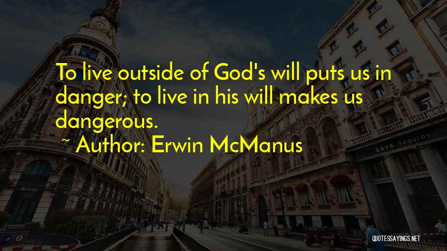 Erwin McManus Quotes: To Live Outside Of God's Will Puts Us In Danger; To Live In His Will Makes Us Dangerous.