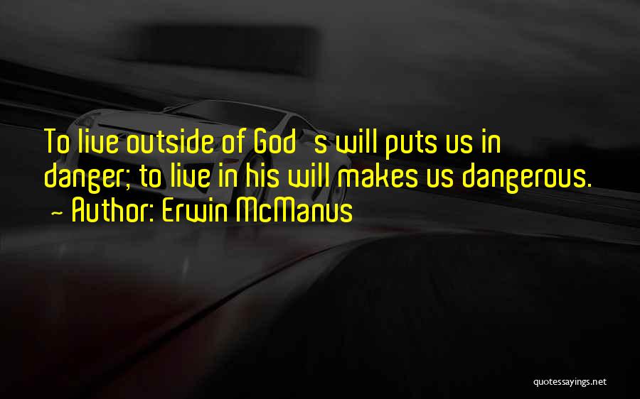 Erwin McManus Quotes: To Live Outside Of God's Will Puts Us In Danger; To Live In His Will Makes Us Dangerous.