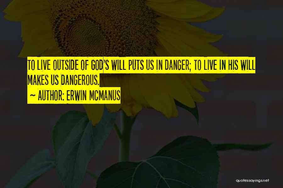 Erwin McManus Quotes: To Live Outside Of God's Will Puts Us In Danger; To Live In His Will Makes Us Dangerous.