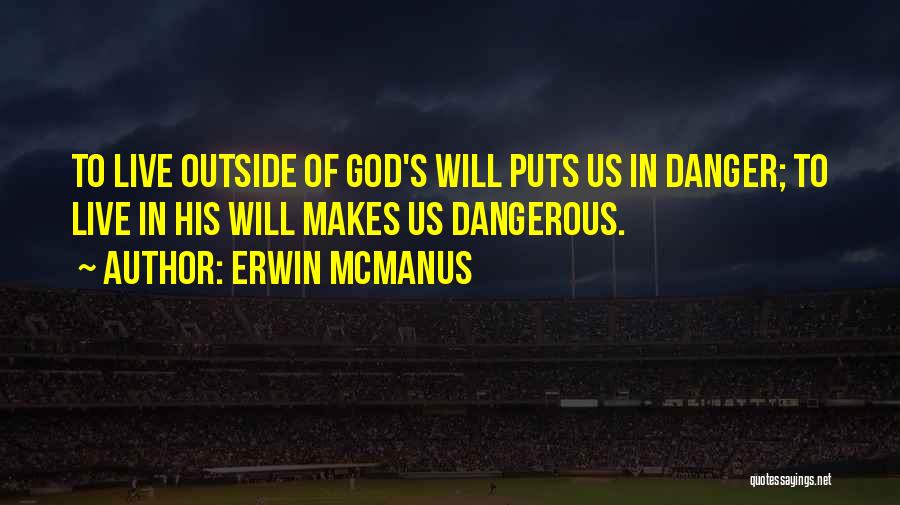 Erwin McManus Quotes: To Live Outside Of God's Will Puts Us In Danger; To Live In His Will Makes Us Dangerous.