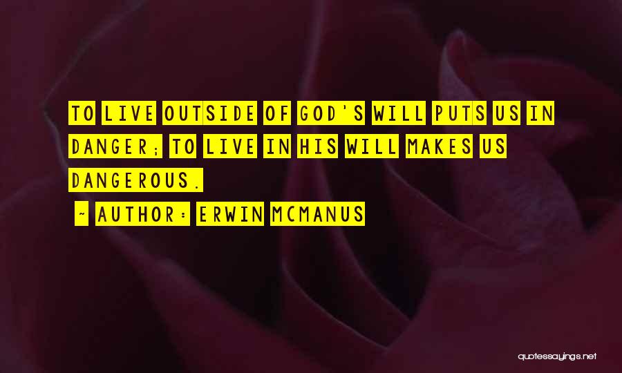 Erwin McManus Quotes: To Live Outside Of God's Will Puts Us In Danger; To Live In His Will Makes Us Dangerous.