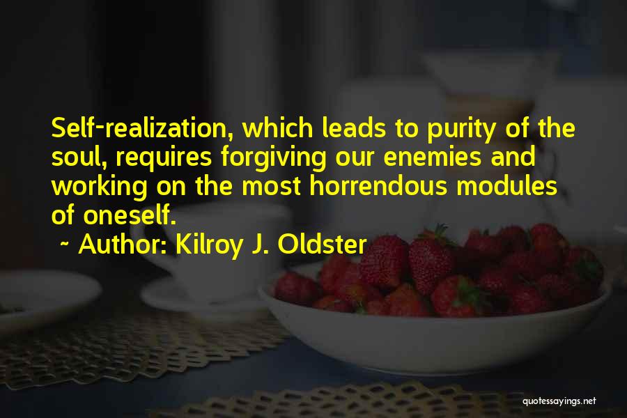 Kilroy J. Oldster Quotes: Self-realization, Which Leads To Purity Of The Soul, Requires Forgiving Our Enemies And Working On The Most Horrendous Modules Of