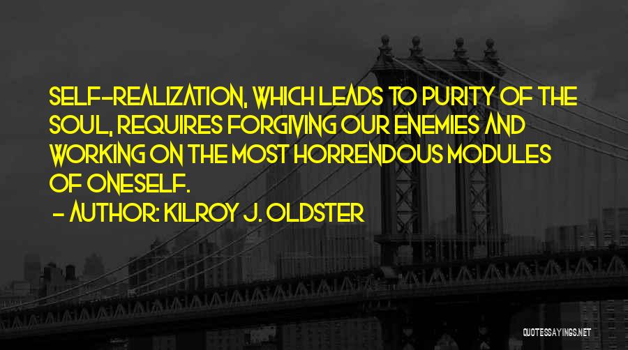 Kilroy J. Oldster Quotes: Self-realization, Which Leads To Purity Of The Soul, Requires Forgiving Our Enemies And Working On The Most Horrendous Modules Of