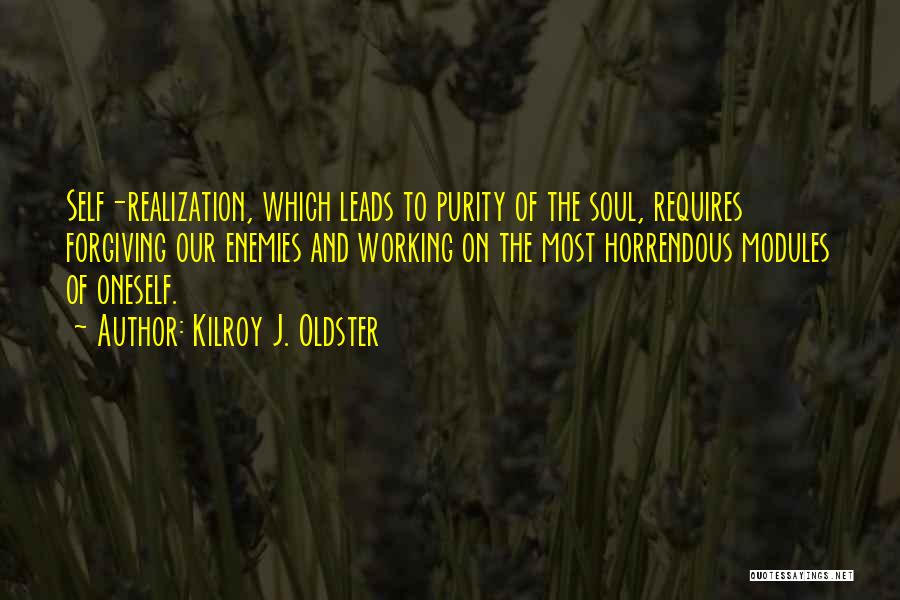 Kilroy J. Oldster Quotes: Self-realization, Which Leads To Purity Of The Soul, Requires Forgiving Our Enemies And Working On The Most Horrendous Modules Of