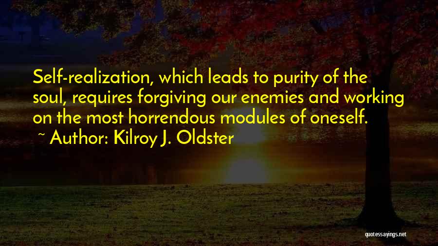 Kilroy J. Oldster Quotes: Self-realization, Which Leads To Purity Of The Soul, Requires Forgiving Our Enemies And Working On The Most Horrendous Modules Of
