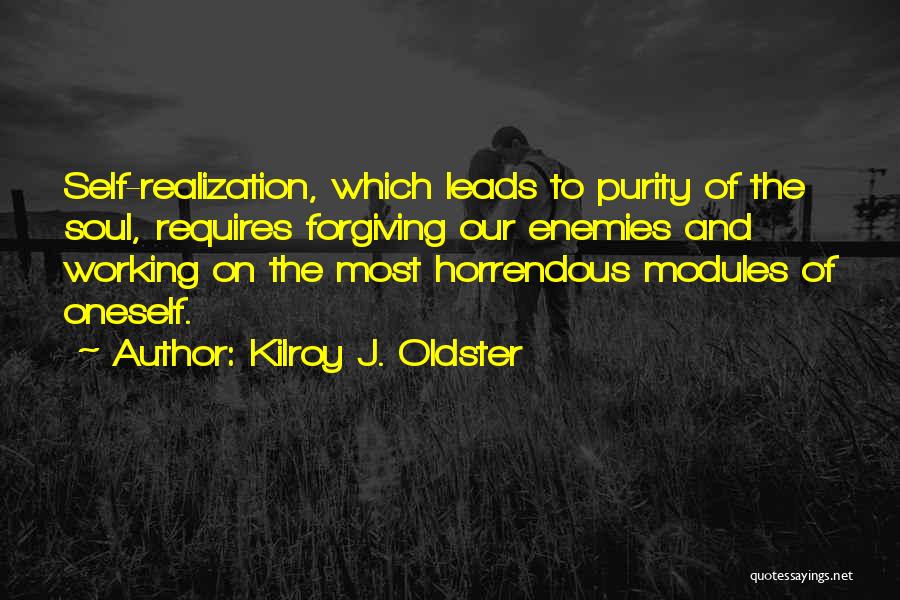 Kilroy J. Oldster Quotes: Self-realization, Which Leads To Purity Of The Soul, Requires Forgiving Our Enemies And Working On The Most Horrendous Modules Of