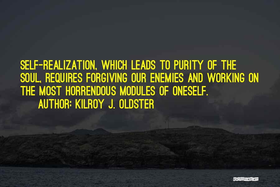 Kilroy J. Oldster Quotes: Self-realization, Which Leads To Purity Of The Soul, Requires Forgiving Our Enemies And Working On The Most Horrendous Modules Of