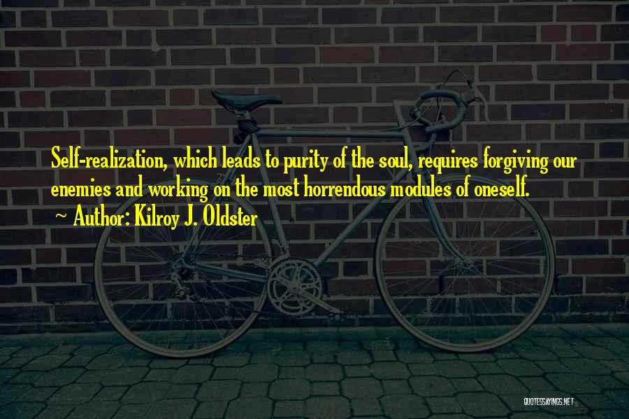 Kilroy J. Oldster Quotes: Self-realization, Which Leads To Purity Of The Soul, Requires Forgiving Our Enemies And Working On The Most Horrendous Modules Of