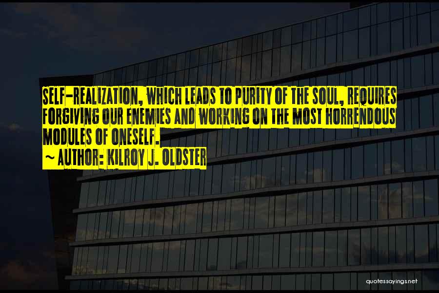 Kilroy J. Oldster Quotes: Self-realization, Which Leads To Purity Of The Soul, Requires Forgiving Our Enemies And Working On The Most Horrendous Modules Of