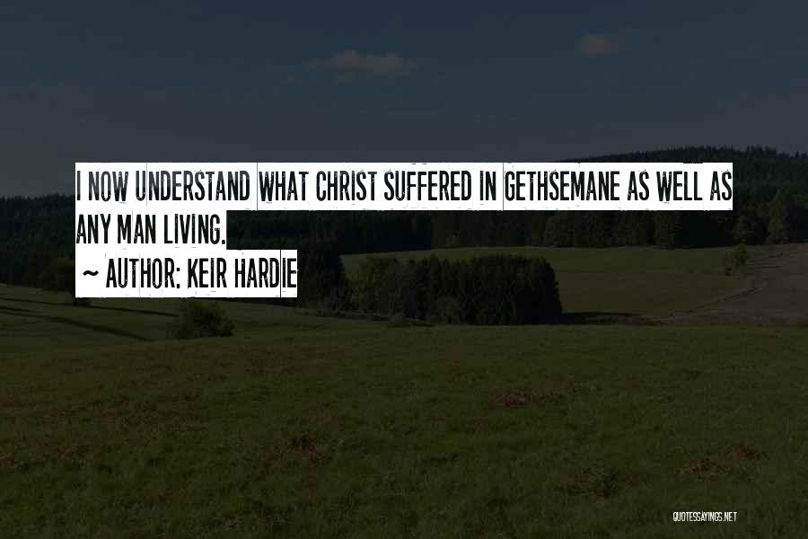 Keir Hardie Quotes: I Now Understand What Christ Suffered In Gethsemane As Well As Any Man Living.