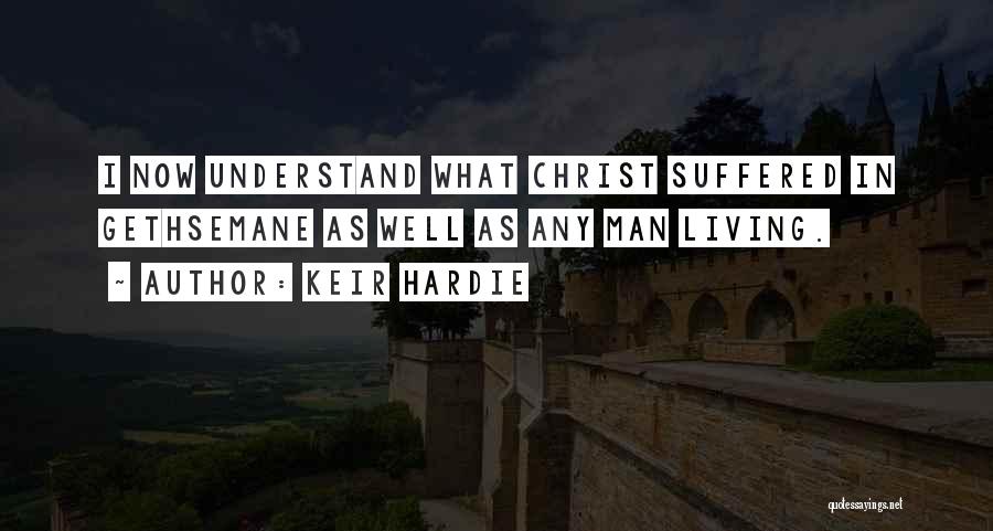 Keir Hardie Quotes: I Now Understand What Christ Suffered In Gethsemane As Well As Any Man Living.