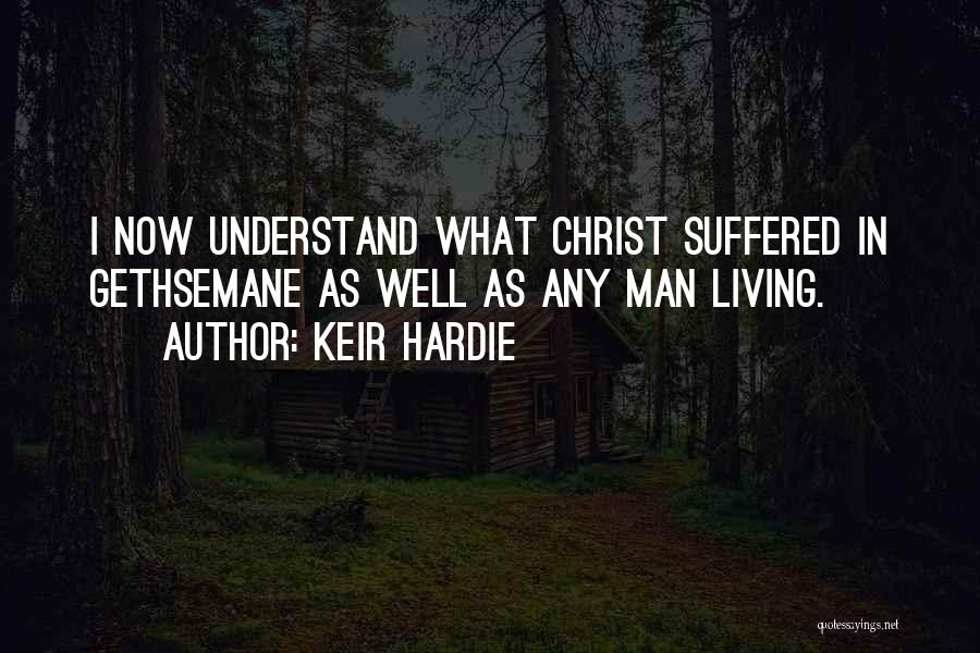 Keir Hardie Quotes: I Now Understand What Christ Suffered In Gethsemane As Well As Any Man Living.