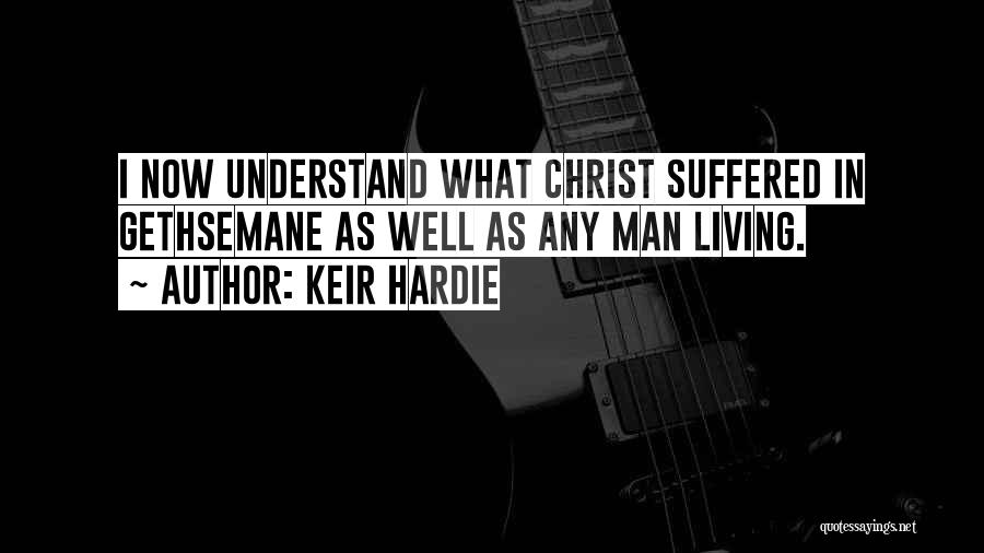 Keir Hardie Quotes: I Now Understand What Christ Suffered In Gethsemane As Well As Any Man Living.