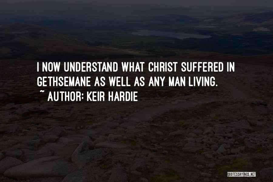 Keir Hardie Quotes: I Now Understand What Christ Suffered In Gethsemane As Well As Any Man Living.