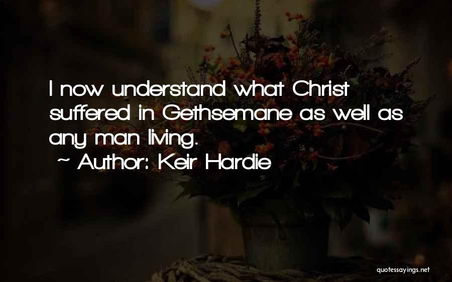 Keir Hardie Quotes: I Now Understand What Christ Suffered In Gethsemane As Well As Any Man Living.