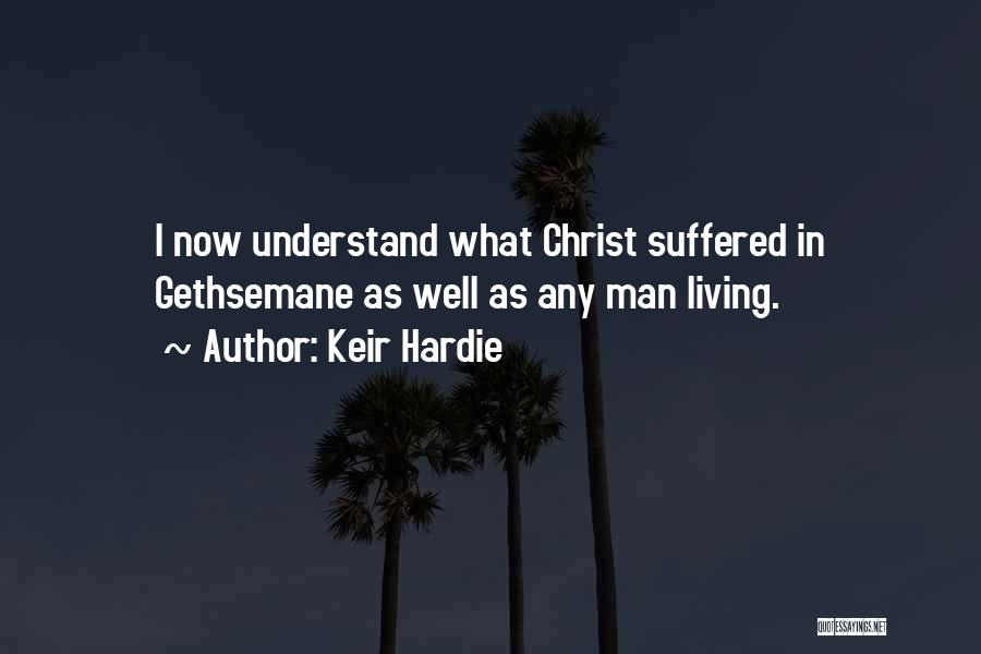 Keir Hardie Quotes: I Now Understand What Christ Suffered In Gethsemane As Well As Any Man Living.