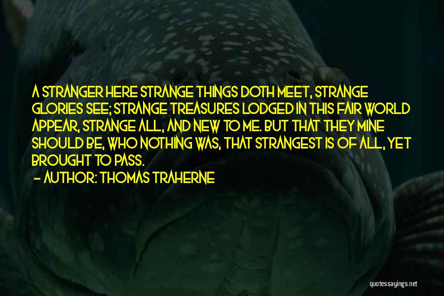 Thomas Traherne Quotes: A Stranger Here Strange Things Doth Meet, Strange Glories See; Strange Treasures Lodged In This Fair World Appear, Strange All,