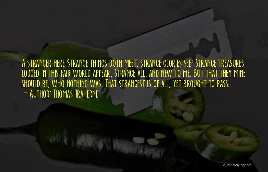 Thomas Traherne Quotes: A Stranger Here Strange Things Doth Meet, Strange Glories See; Strange Treasures Lodged In This Fair World Appear, Strange All,