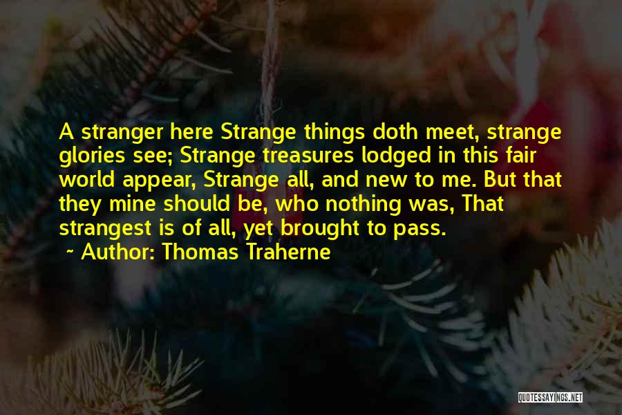 Thomas Traherne Quotes: A Stranger Here Strange Things Doth Meet, Strange Glories See; Strange Treasures Lodged In This Fair World Appear, Strange All,