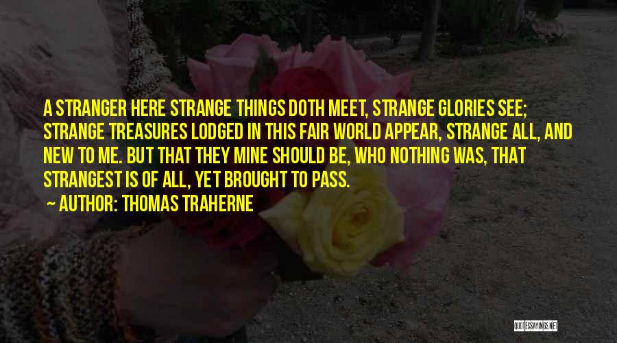 Thomas Traherne Quotes: A Stranger Here Strange Things Doth Meet, Strange Glories See; Strange Treasures Lodged In This Fair World Appear, Strange All,