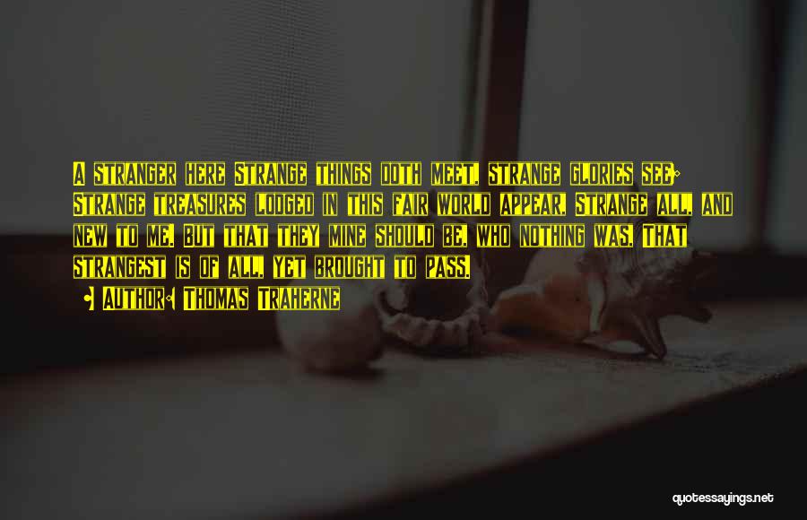 Thomas Traherne Quotes: A Stranger Here Strange Things Doth Meet, Strange Glories See; Strange Treasures Lodged In This Fair World Appear, Strange All,