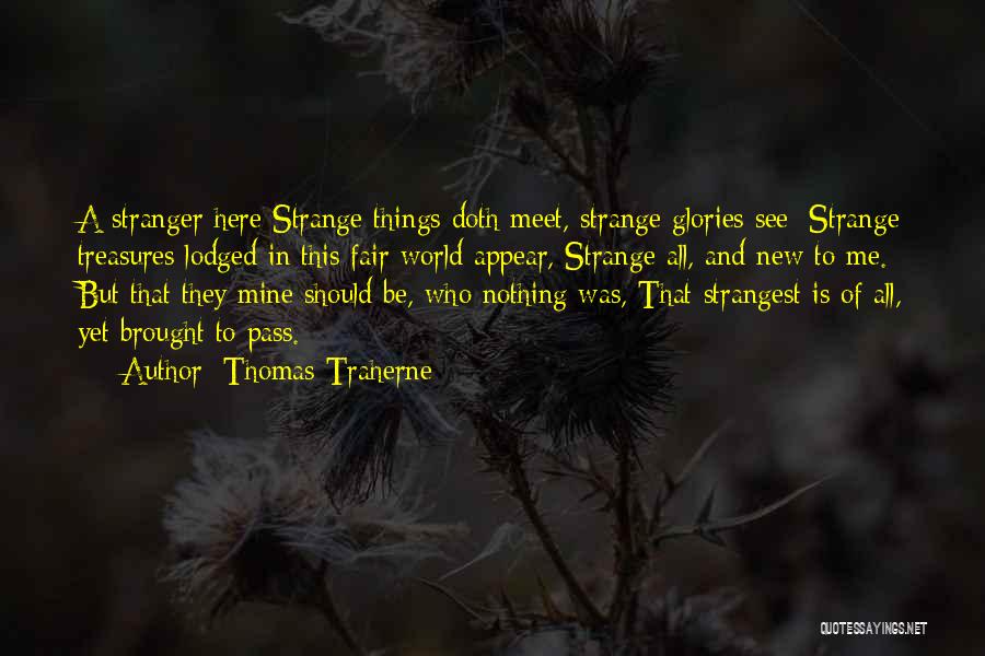 Thomas Traherne Quotes: A Stranger Here Strange Things Doth Meet, Strange Glories See; Strange Treasures Lodged In This Fair World Appear, Strange All,