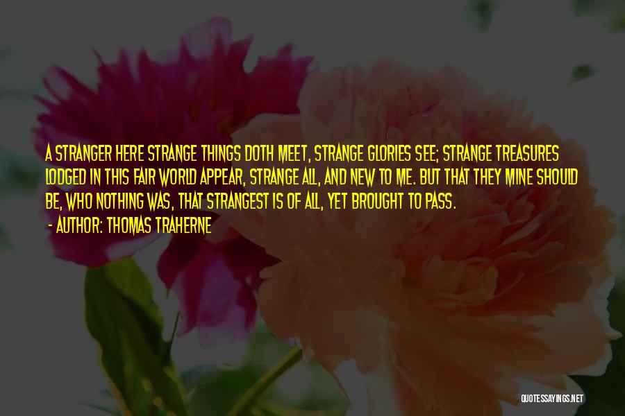 Thomas Traherne Quotes: A Stranger Here Strange Things Doth Meet, Strange Glories See; Strange Treasures Lodged In This Fair World Appear, Strange All,