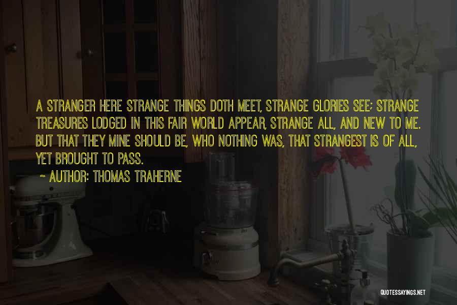 Thomas Traherne Quotes: A Stranger Here Strange Things Doth Meet, Strange Glories See; Strange Treasures Lodged In This Fair World Appear, Strange All,